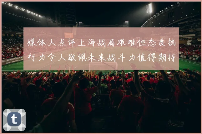 媒体人点评上海战局艰难但态度执行力令人敬佩未来战斗力值得期待
