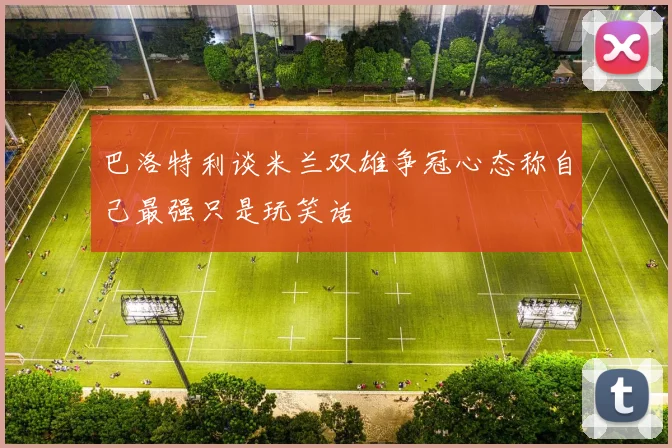 巴洛特利谈米兰双雄争冠心态称自己最强只是玩笑话