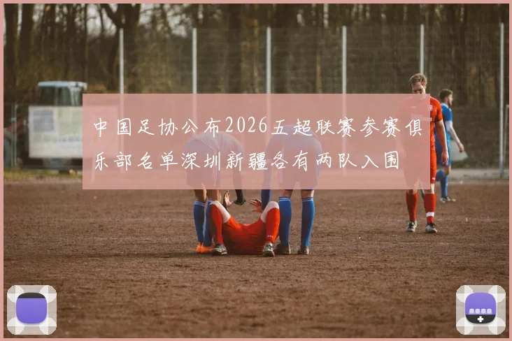 中国足协公布2026五超联赛参赛俱乐部名单深圳新疆各有两队入围