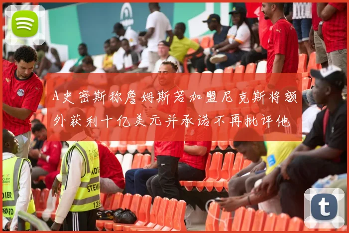 A史密斯称詹姆斯若加盟尼克斯将额外获利十亿美元并承诺不再批评他