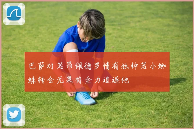 巴萨对若昂佩德罗情有独钟若小蜘蛛转会无果将全力追逐他