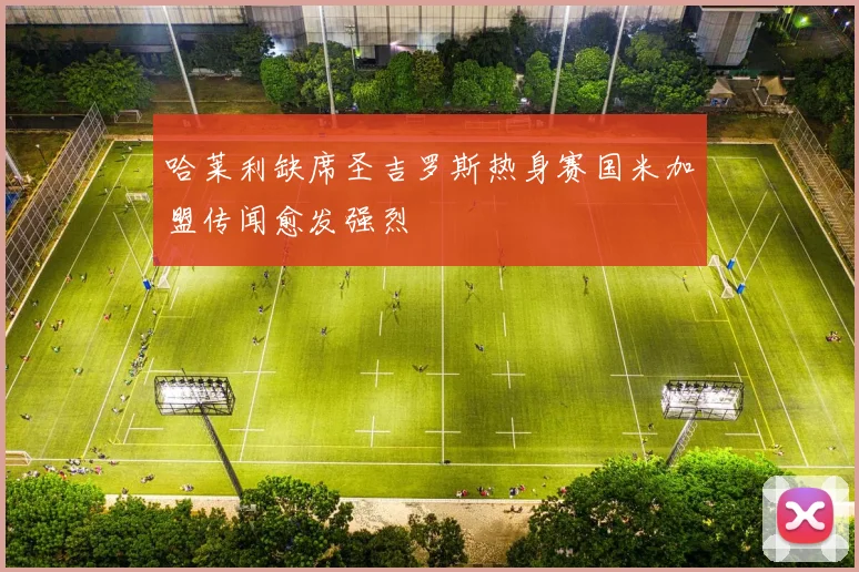 哈莱利缺席圣吉罗斯热身赛国米加盟传闻愈发强烈