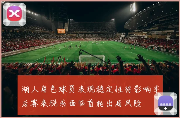 湖人角色球员表现稳定性将影响季后赛表现或面临首轮出局风险