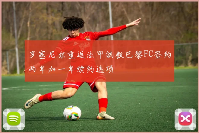 罗塞尼尔重返法甲执教巴黎FC签约两年加一年续约选项