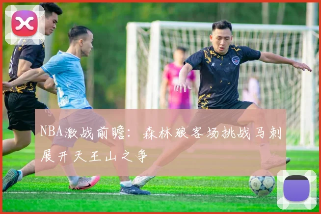 NBA激战前瞻：森林狼客场挑战马刺展开天王山之争