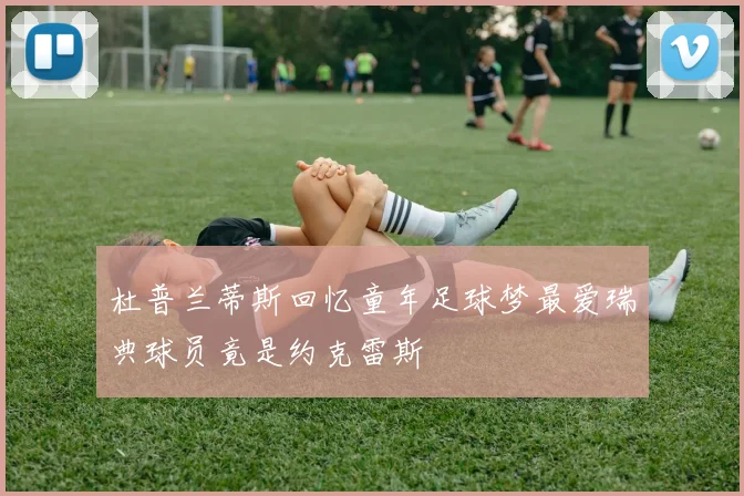 杜普兰蒂斯回忆童年足球梦最爱瑞典球员竟是约克雷斯