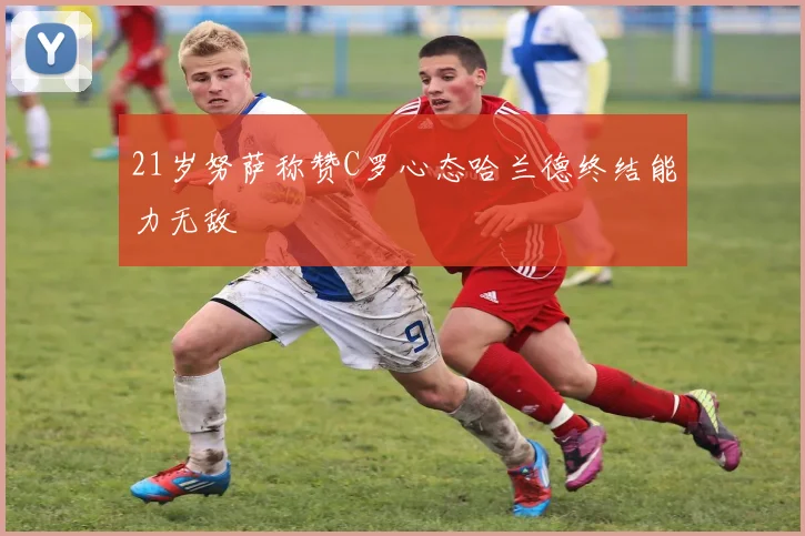 21岁努萨称赞C罗心态哈兰德终结能力无敌
