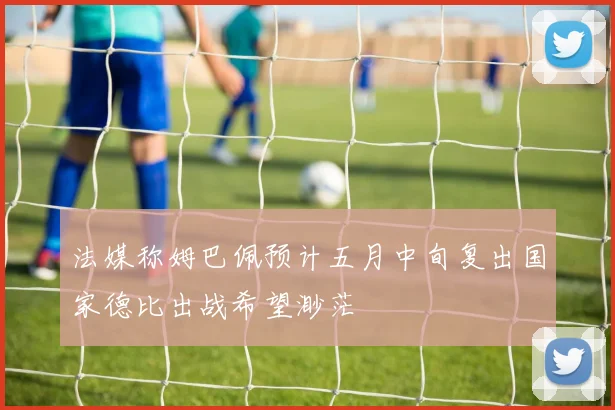 法媒称姆巴佩预计五月中旬复出国家德比出战希望渺茫