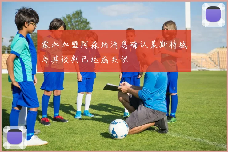 蒙加加盟阿森纳消息确认莱斯特城与其谈判已达成共识