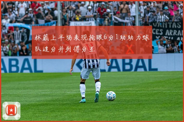 林葳上半场表现抢眼6分1助助力球队追分并列得分王