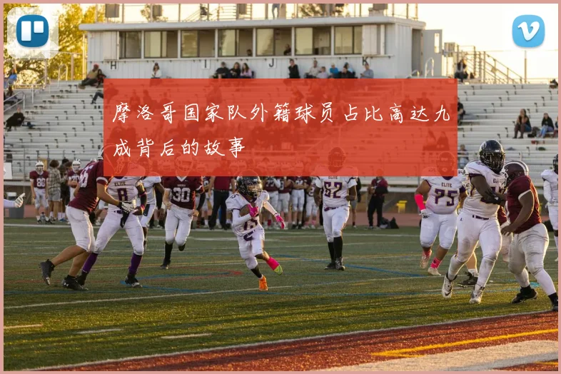 摩洛哥国家队外籍球员占比高达九成背后的故事