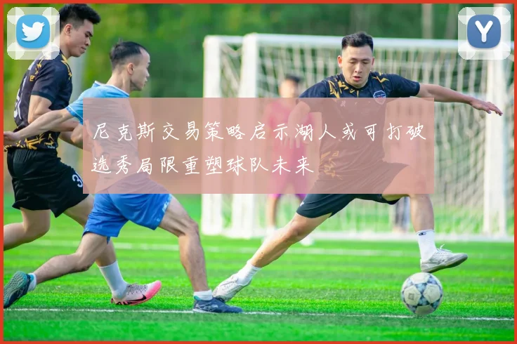 尼克斯交易策略启示湖人或可打破选秀局限重塑球队未来