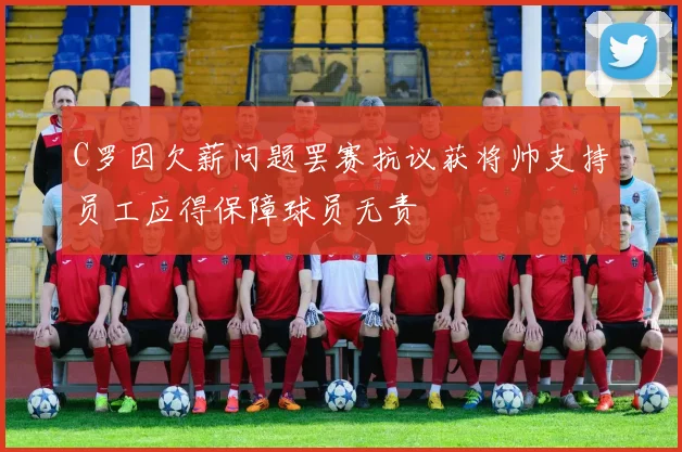 C罗因欠薪问题罢赛抗议获将帅支持员工应得保障球员无责