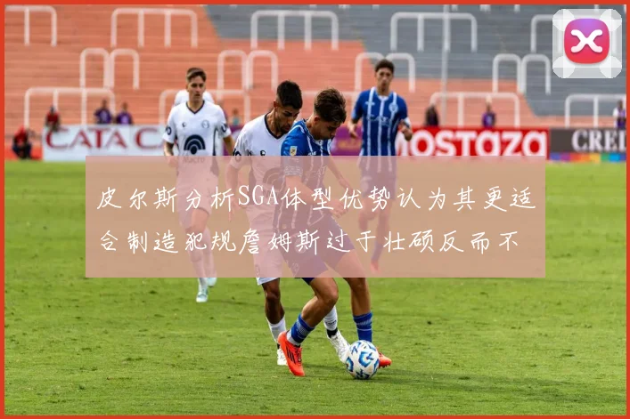 皮尔斯分析SGA体型优势认为其更适合制造犯规詹姆斯过于壮硕反而不利
