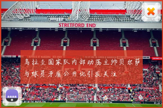 乌拉圭国家队内部动荡主帅贝尔萨与球员矛盾公开化引发关注