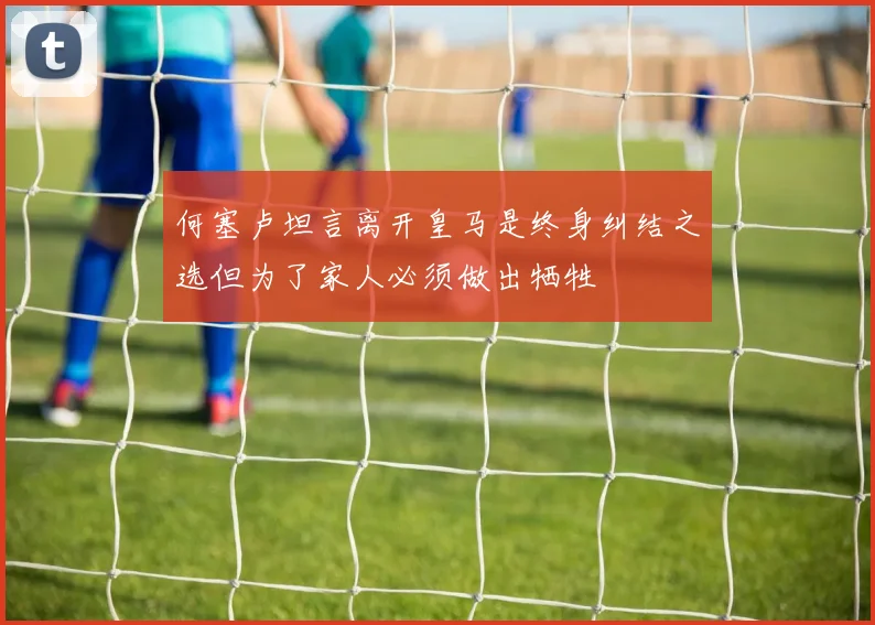 何塞卢坦言离开皇马是终身纠结之选但为了家人必须做出牺牲