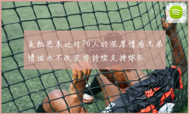 麦凯恩表达对76人的深厚情感兄弟情谊永不改变将持续支持球队