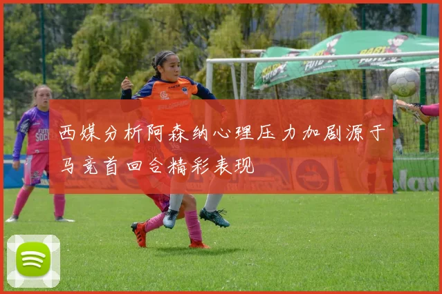 西媒分析阿森纳心理压力加剧源于马竞首回合精彩表现