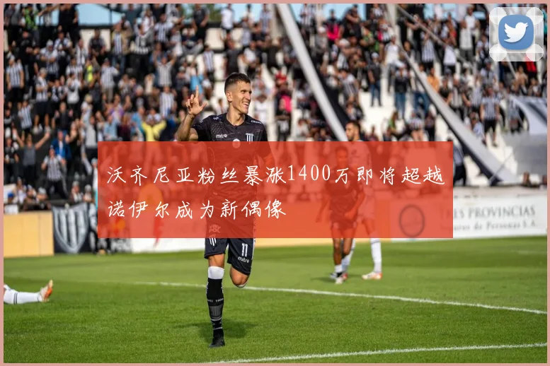 沃齐尼亚粉丝暴涨1400万即将超越诺伊尔成为新偶像