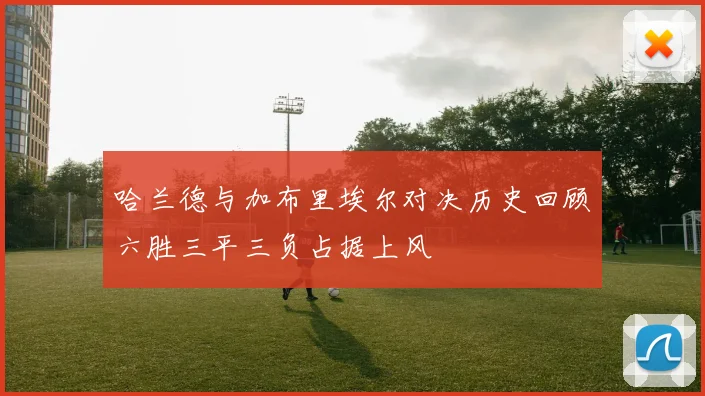 哈兰德与加布里埃尔对决历史回顾六胜三平三负占据上风