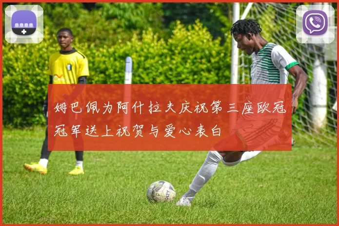 姆巴佩为阿什拉夫庆祝第三座欧冠冠军送上祝贺与爱心表白