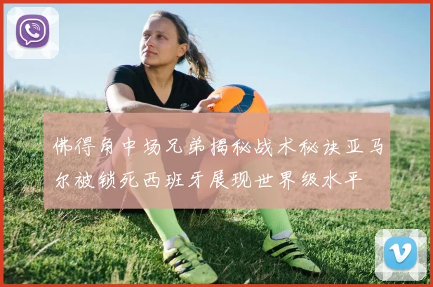 佛得角中场兄弟揭秘战术秘诀亚马尔被锁死西班牙展现世界级水平