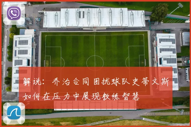 解说：乔治合同困扰球队史蒂文斯如何在压力中展现教练智慧