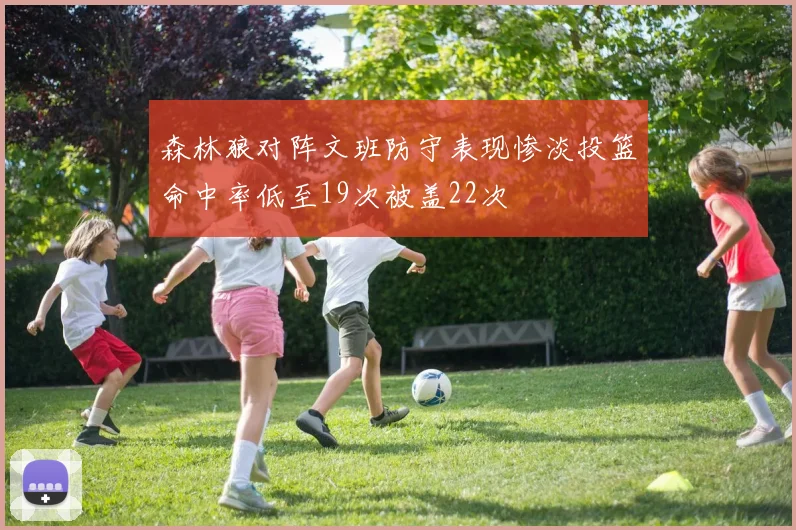 森林狼对阵文班防守表现惨淡投篮命中率低至19次被盖22次