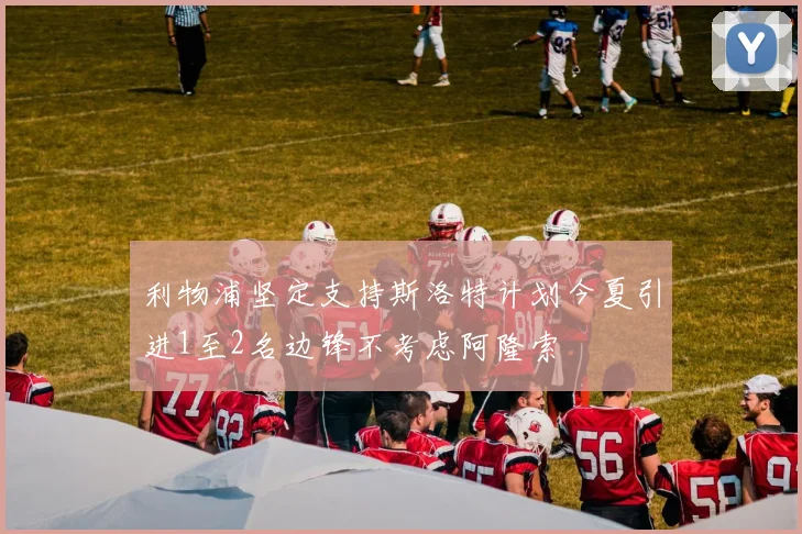 利物浦坚定支持斯洛特计划今夏引进1至2名边锋不考虑阿隆索