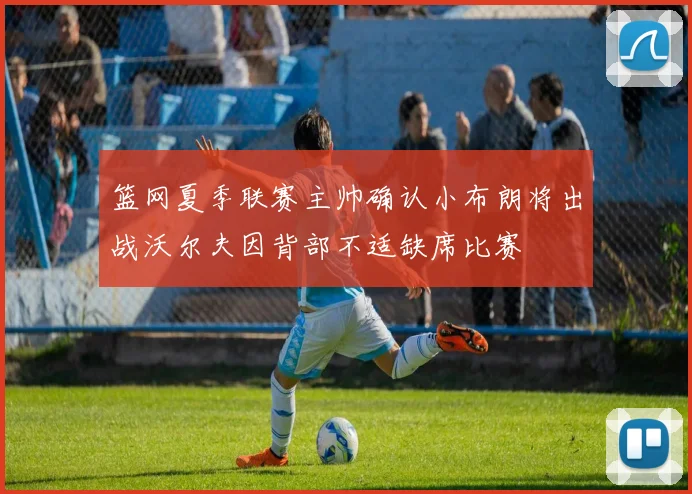 篮网夏季联赛主帅确认小布朗将出战沃尔夫因背部不适缺席比赛