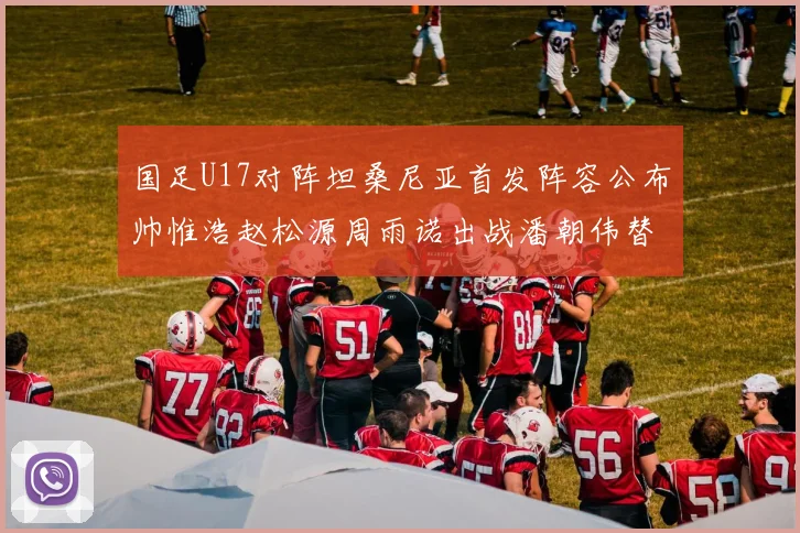 国足U17对阵坦桑尼亚首发阵容公布帅惟浩赵松源周雨诺出战潘朝伟替补